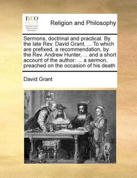 Paperback Sermons, doctrinal and practical. By the late Rev. David Grant, ... To which are prefixed, a recommendation, by the Rev. Andrew Hunter, ... and a shor Book