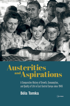 Austerities and Aspirations: A Comparative History of Growth, Consumption, and Quality of Life in East Central Europe since 1945
