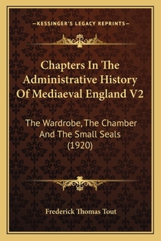 Chapters In The Administrative History Of Mediaeval England V2: The Wardrobe, The Chamber And The Small Seals