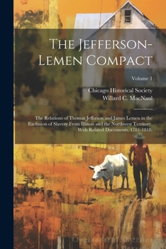 The Jefferson-Lemen Compact; the Relations of Thomas Jefferson and James Lemen in the Exclusion of Slavery From Illinois and the Northwest Territory, With Related Documents, 1781-1818; Volume 1