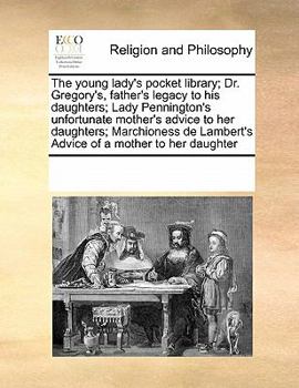 The Young Lady's Pocket Library; Dr. Gregory's, Father's Legacy to his Daughters; Lady Pennington's Unfortunate Mother's Advice to her Daughters; ... Lambert's Advice of a Mother to her Daughter
