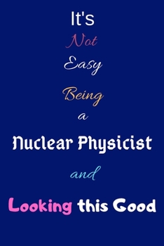 It's Not Easy Being A Nuclear Physicist and Looking This Good: Blank-Lined Journal/Notebook/Diary for Nuclear Physicists & STEM Students – Cool Birthday Present & Nuclear Physics Gift