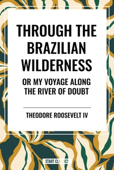 Through the Brazilian Wilderness: Or My Voyage Along the River of Doubt