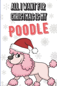 All I Want For Christmas Is My Poodle: Wonderful Xmas Holiday Dog Inspired Notebook Cover to Show Off What We Love and What You Really Want. Fun Notebook with Lined Pages for Pet Lovers.