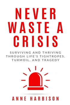 Never Waste a Crisis: Surviving and Thriving Through Life's Tightropes, Turmoil, and Tragedy