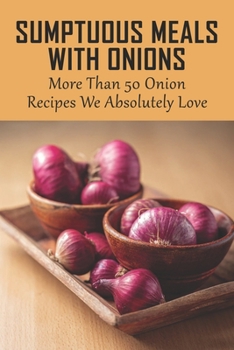 Paperback Sumptuous Meals With Onions: More Than 50 Onion Recipes We Absolutely Love: Lunch And Dinner Book