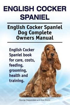 English Cocker Spaniel. English Cocker Spaniel Dog Complete Owners Manual. English Cocker Spaniel Book for Care, Costs, Feeding, Grooming, Health and Training.
