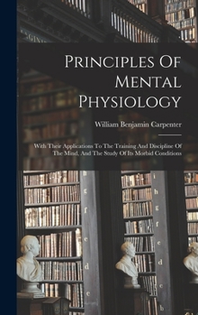 Hardcover Principles Of Mental Physiology: With Their Applications To The Training And Discipline Of The Mind, And The Study Of Its Morbid Conditions Book