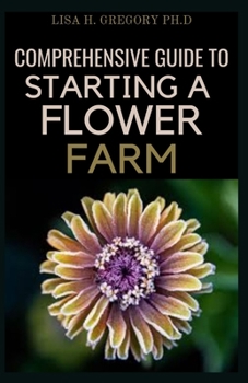 Paperback Comprehensive Guide to Starting a Flower Farm: A Comprehensive Guide to Raising and Selling Magnificient Blooms Book