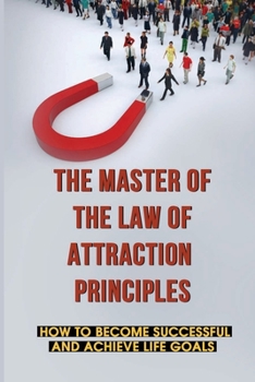 Paperback The Master Of The Law Of Attraction Principles: How To Become Successful And Achieve Life Goals: Law Of Attraction Explained Book