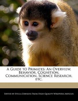 A Guide to Primates : An Overview, Behavior, Cognition, Communication, Science Research, Etc