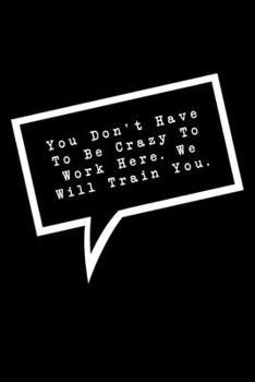You Don't Have To Be Crazy To Work Here. We Will Train You.: Lined Notebook : Funny Office Gift, Journal for Sarcastic Coworker, Boss or Manager