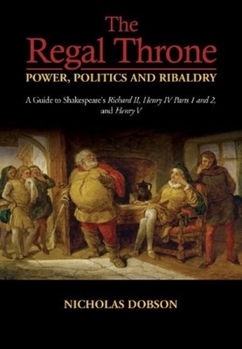 Paperback The Regal Throne -- Power, Politics and Ribaldry: A Guide to Shakespeare's Richard II, Henry IV Parts 1 and 2, and Henry V Book