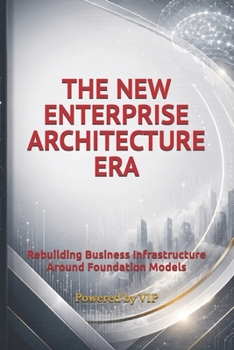 THE NEW ENTERPRISE ARCHITECTURE ERA: Rebuilding Business Infrastructure Around Foundation Models (Business Books for Entrepreneurs and Corporations)