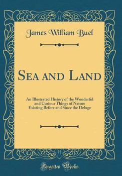 Hardcover Sea and Land: An Illustrated History of the Wonderful and Curious Things of Nature Existing Before and Since the Deluge (Classic Rep Book