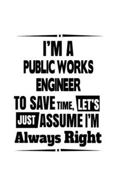 Paperback I'm A Public Works Engineer To Save Time, Let's Assume That I'm Always Right: Original Public Works Engineer Notebook, Journal Gift, Diary, Doodle Gif Book