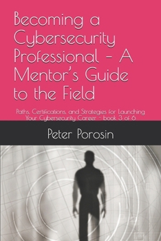 Becoming a Cybersecurity Professional – A Mentor’s Guide to the Field: Paths, Certifications, and Strategies for Launching Your Cybersecurity Career
