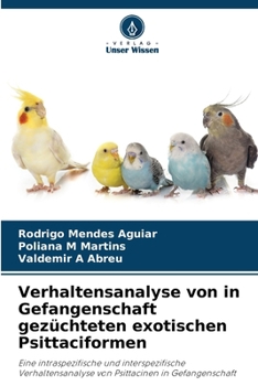 Verhaltensanalyse von in Gefangenschaft gezüchteten exotischen Psittaciformen: Eine intraspezifische und interspezifische Verhaltensanalyse von Psittacinen in Gefangenschaft (German Edition)