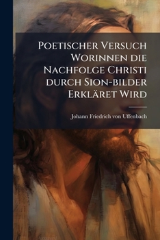 Paperback Poetischer Versuch Worinnen die Nachfolge Christi durch Sion-bilder Erkläret Wird [German] Book
