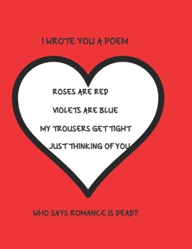 I Wrote You A Poem Roses Are Red Violets Are Blue My Trousers Get Tight Just Thinking Of You Who Says Romance Is Dead?: Funny Novelty Notebook For ... journal with blank lined pages to write in.