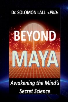 Beyond Maya – Awakening the Mind’s Secret Science: How Quantum Science and Ancient Wisdom Reveal the Illusion of Reality and the Power of Consciousness