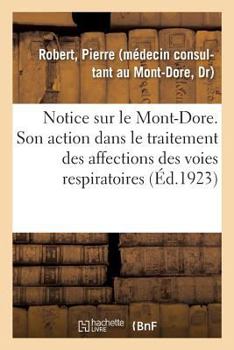 Paperback Notice Sur Le Mont-Dore. Station Climatique Et Hydro-Minérale Française (Alt. 1050 Mètres).: Son Action Dans Le Traitement Des Affections Chroniques D [French] Book