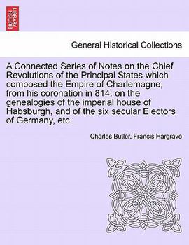 A Connected Series of Notes on the Chief Revolutions of the Principal States which composed the Empire of Charlemagne, from his coronation in 814: on ... Electors of Germany, etc.