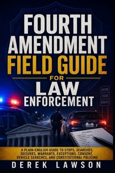 Fourth Amendment Field Guide for Law Enforcement: A Plain-English Guide to Stops, Searches, Seizures, Warrants, Exceptions, Consent, Vehicle Searches, and Constitutional Policing
