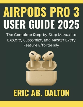 AIRPODS PRO 3 USER GUIDE 2025: The Complete Step-by-Step Manual to Explore, Customize, and Master Every Feature Effortlessly