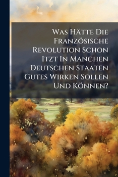 Was Hätte Die Französische Revolution Schon Itzt In Manchen Deutschen Staaten Gutes Wirken Sollen Und Können?: Eine Preisfrage...
