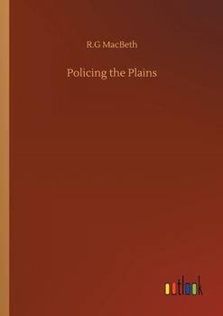 POLICING THE PLAINS, BEING THE REAL LIFE RECORD OF THE FAMOUS ROYAL NORTH-WEST MOUNTED POLICE
