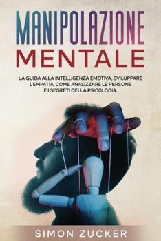 Manipolazione Mentale: La Guida Alla Intelligenza Emotiva, Sviluppare L'Empatia, Come Analizzare Le Persone e I Segreti Della Psicologia (Mind Manipulation)