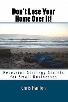 Don't Lose Your Home Over It!: Recession Strategy Secrets for Small Businesses