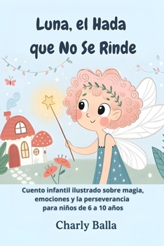 Luna, el Hada que No Se Rinde: Cuento infantil ilustrado sobre magia, emociones y la perseverancia para niños de 6 a 10 años (Spanish Edition)