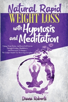 Natural Rapid Weight Loss with Hypnosis and Meditation: Change your Habits and Boos Self-Esteem through Healing, Mindfulness, and Motivation Techniques. The Unique Bundle for Mastering Discipline