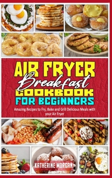 Hardcover Air Fryer Breakfast Cookbook for Beginners: Amazing Recipes to Fry, Bake and Grill Delicious Meals with your Air Fryer Book