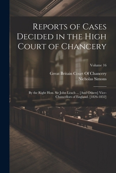 Reports of Cases Decided in the High Court of Chancery: By the Right Hon. Sir John Leach ... [And Others] Vice-Chancellors of England. [1826-1852]; Vo