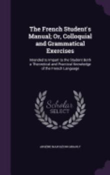 Hardcover The French Student's Manual; Or, Colloquial and Grammatical Exercises: Intended to Impart to the Student Both a Theoretical and Practical Knowledge of Book