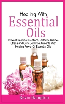 Paperback Healing With Essential Oils: Prevent Bacteria Infections, Detoxify, Relieve Stress and Cure Common Ailments with Healing Power of Essential Oils Book