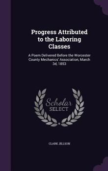 Hardcover Progress Attributed to the Laboring Classes: A Poem Delivered Before the Worcester County Mechanics' Association, March 3d, 1853 Book