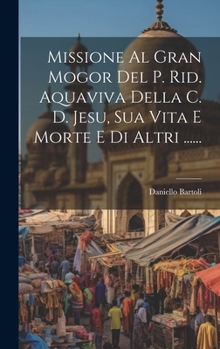 Missione Al Gran Mogor Del P. Rid. Aquaviva Della C. D. Jesu, Sua Vita E Morte E Di Altri ...... (Italian Edition)