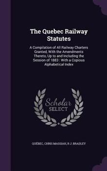 Hardcover The Quebec Railway Statutes: A Compilation of All Railway Charters Granted, With the Amendments Thereto, Up to and Including the Session of 1883: W Book