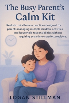 The Busy Parent's Calm Kit: Realistic mindfulness practices designed for parents managing multiple children, activities and household responsibilities without requiring extra time or perfect condition