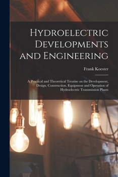 Hydroelectric Developments and Engineering: A Practical and Theoretical Treatise On the Development, Design, Construction, Equipment and Operation of Hydroelectric Transmission Plants