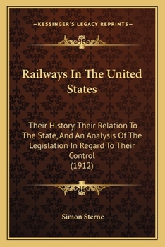 Railways in the United States: Their History, Their Relation to the State, and an Analysis of the Legislation in Regard to Their Control, With Supplementary Notes Continuing the Record to 1911