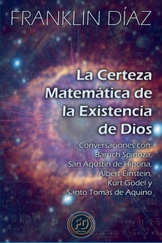 La Certeza Matemática de la Existencia de Dios - Conversaciones con Baruch Spinoza, San Agustín de Hipona, Albert Einstein, Kurt Gödel y Santo Tomás de Aquino (Spanish Edition)