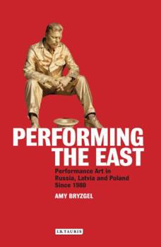 Hardcover Performing the East: Performance Art in Russia, Latvia and Poland since 1980 Book