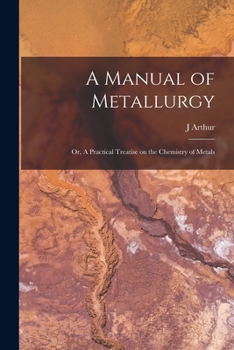 Paperback A Manual of Metallurgy; or, A Practical Treatise on the Chemistry of Metals Book