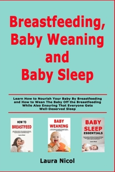 Breastfeeding, Baby Weaning and Baby Sleep: Learn How to Nourish Your Baby By Breastfeeding and How to Wean The Baby Off the Breastfeeding While Also Ensuring That Everyone Gets Well-Deserved Sleep