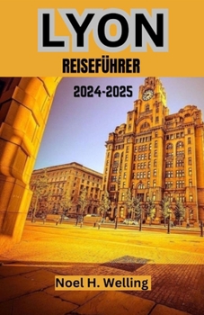 LYON REISEFÜHRER 2024-2025: Ihr unverzichtbarer Leitfaden zur Kultur, Küche und Gemeinschaft Lyons (German Edition)